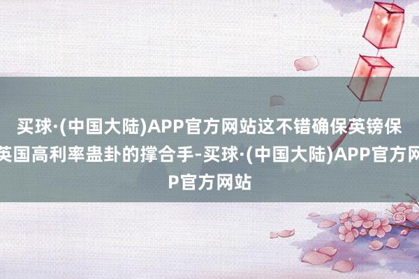 买球·(中国大陆)APP官方网站这不错确保英镑保留英国高利率蛊卦的撑合手-买球·(中国大陆)APP官方网站