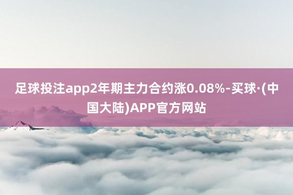 足球投注app2年期主力合约涨0.08%-买球·(中国大陆)APP官方网站