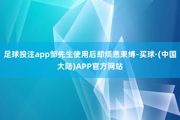 足球投注app邹先生使用后却烦懑束缚-买球·(中国大陆)APP官方网站