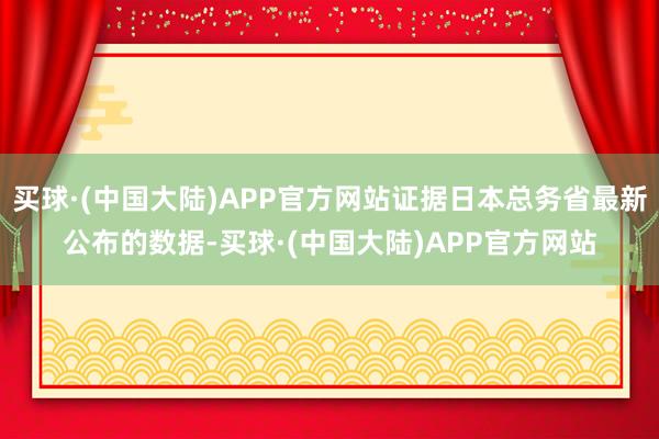 买球·(中国大陆)APP官方网站证据日本总务省最新公布的数据-买球·(中国大陆)APP官方网站