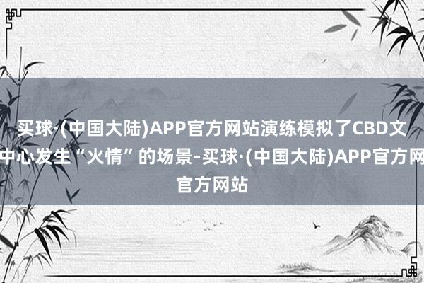 买球·(中国大陆)APP官方网站演练模拟了CBD文化中心发生“火情”的场景-买球·(中国大陆)APP官方网站