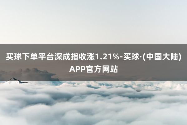 买球下单平台深成指收涨1.21%-买球·(中国大陆)APP官方网站