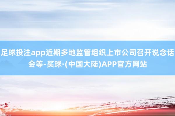 足球投注app近期多地监管组织上市公司召开说念话会等-买球·(中国大陆)APP官方网站