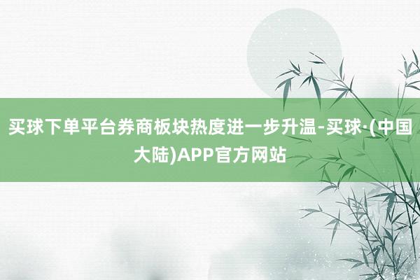 买球下单平台券商板块热度进一步升温-买球·(中国大陆)APP官方网站