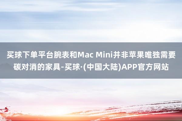 买球下单平台腕表和Mac Mini并非苹果唯独需要碳对消的家具-买球·(中国大陆)APP官方网站