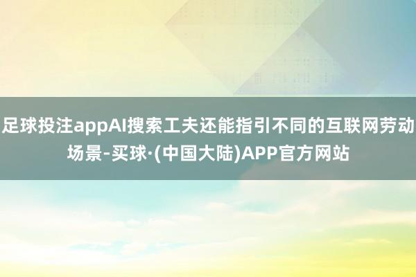 足球投注appAI搜索工夫还能指引不同的互联网劳动场景-买球·(中国大陆)APP官方网站