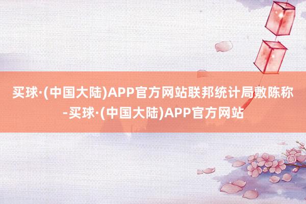 买球·(中国大陆)APP官方网站　　联邦统计局敷陈称-买球·(中国大陆)APP官方网站