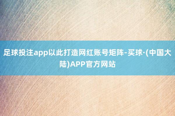 足球投注app以此打造网红账号矩阵-买球·(中国大陆)APP官方网站