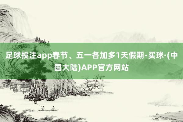 足球投注app春节、五一各加多1天假期-买球·(中国大陆)APP官方网站