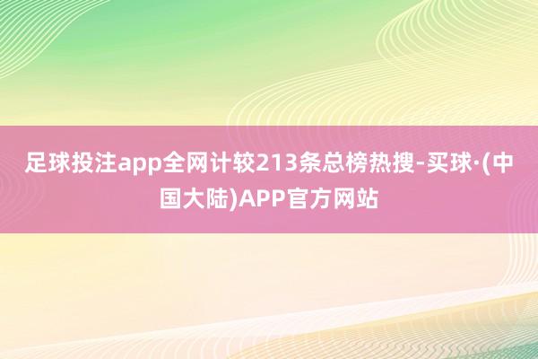 足球投注app全网计较213条总榜热搜-买球·(中国大陆)APP官方网站