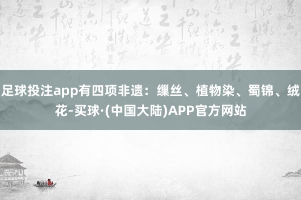 足球投注app有四项非遗：缫丝、植物染、蜀锦、绒花-买球·(中国大陆)APP官方网站