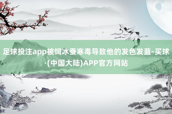 足球投注app被饲冰蚕寒毒导致他的发色发蓝-买球·(中国大陆)APP官方网站