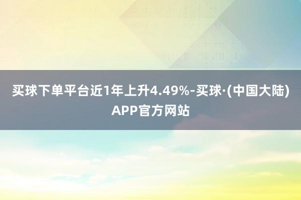 买球下单平台近1年上升4.49%-买球·(中国大陆)APP官方网站