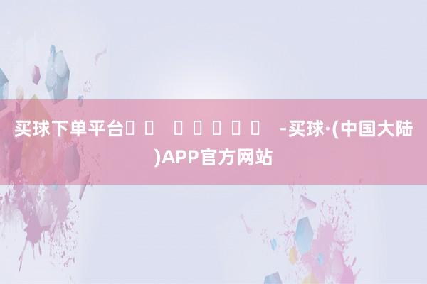 买球下单平台		  					  -买球·(中国大陆)APP官方网站