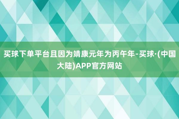 买球下单平台且因为靖康元年为丙午年-买球·(中国大陆)APP官方网站