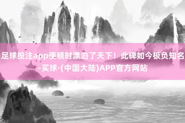 足球投注app便顿时漂泊了天下！此碑如今极负知名-买球·(中国大陆)APP官方网站