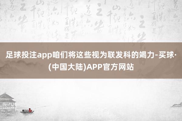 足球投注app咱们将这些视为联发科的竭力-买球·(中国大陆)APP官方网站