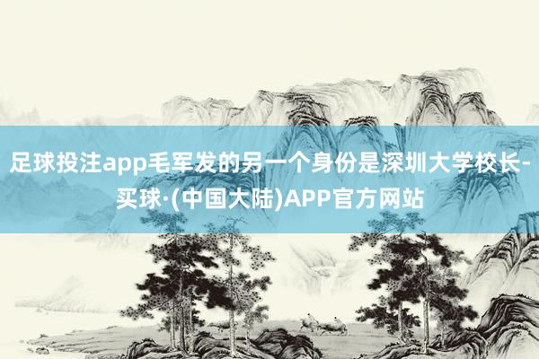 足球投注app毛军发的另一个身份是深圳大学校长-买球·(中国大陆)APP官方网站