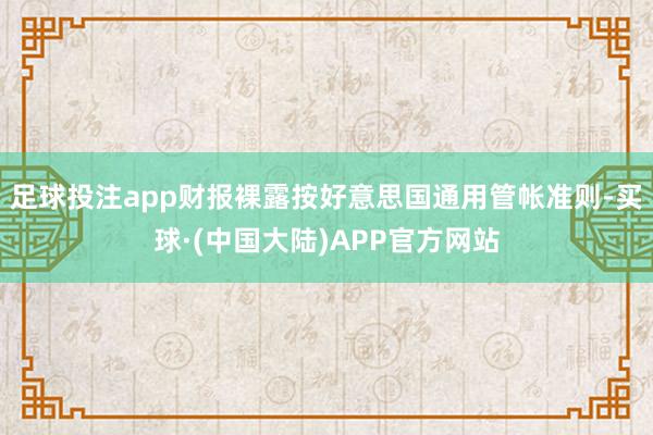 足球投注app财报裸露按好意思国通用管帐准则-买球·(中国大陆)APP官方网站