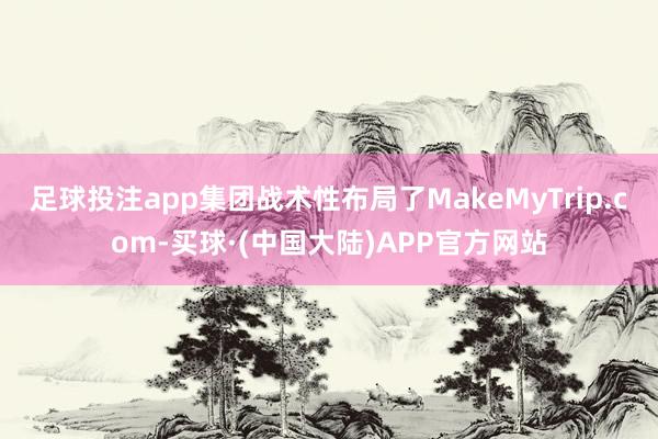 足球投注app集团战术性布局了MakeMyTrip.com-买球·(中国大陆)APP官方网站