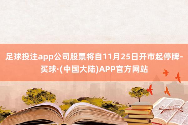 足球投注app公司股票将自11月25日开市起停牌-买球·(中国大陆)APP官方网站