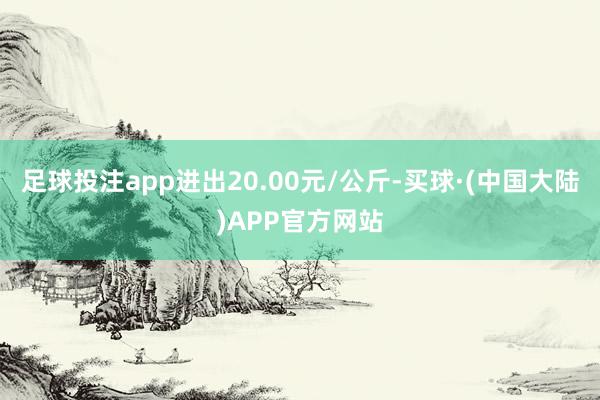 足球投注app进出20.00元/公斤-买球·(中国大陆)APP官方网站