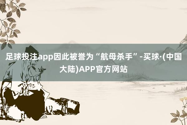 足球投注app因此被誉为“航母杀手”-买球·(中国大陆)APP官方网站