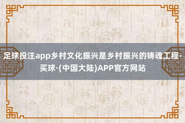 足球投注app乡村文化振兴是乡村振兴的铸魂工程-买球·(中国大陆)APP官方网站