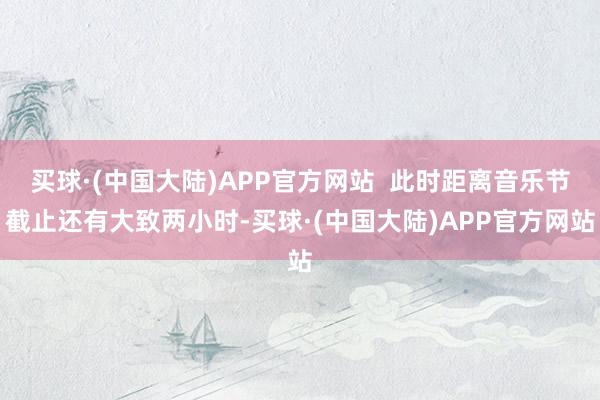 买球·(中国大陆)APP官方网站  此时距离音乐节截止还有大致两小时-买球·(中国大陆)APP官方网站