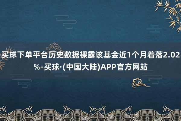 买球下单平台历史数据裸露该基金近1个月着落2.02%-买球·(中国大陆)APP官方网站