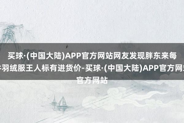 买球·(中国大陆)APP官方网站网友发现胖东来每件羽绒服王人标有进货价-买球·(中国大陆)APP官方网站