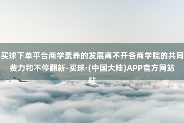 买球下单平台商学素养的发展离不开各商学院的共同费力和不停翻新-买球·(中国大陆)APP官方网站