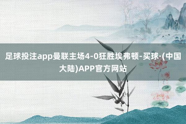 足球投注app曼联主场4-0狂胜埃弗顿-买球·(中国大陆)APP官方网站