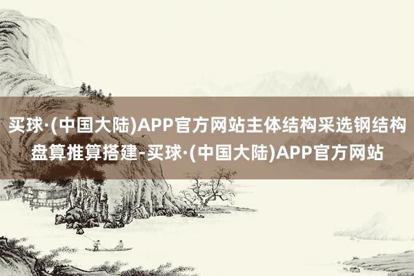 买球·(中国大陆)APP官方网站主体结构采选钢结构盘算推算搭建-买球·(中国大陆)APP官方网站