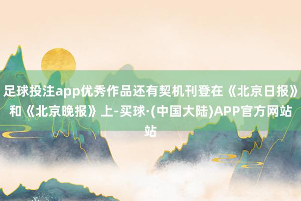 足球投注app优秀作品还有契机刊登在《北京日报》和《北京晚报》上-买球·(中国大陆)APP官方网站