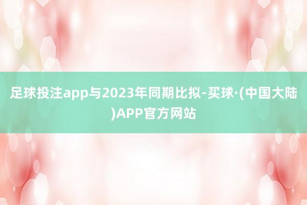 足球投注app与2023年同期比拟-买球·(中国大陆)APP官方网站