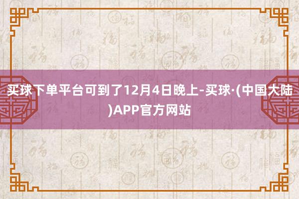 买球下单平台可到了12月4日晚上-买球·(中国大陆)APP官方网站