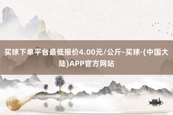 买球下单平台最低报价4.00元/公斤-买球·(中国大陆)APP官方网站