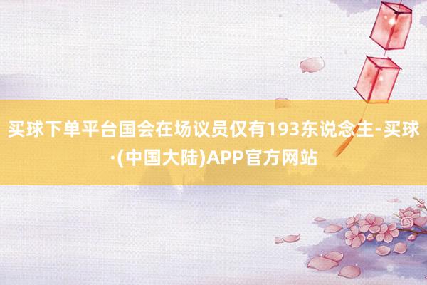 买球下单平台国会在场议员仅有193东说念主-买球·(中国大陆)APP官方网站