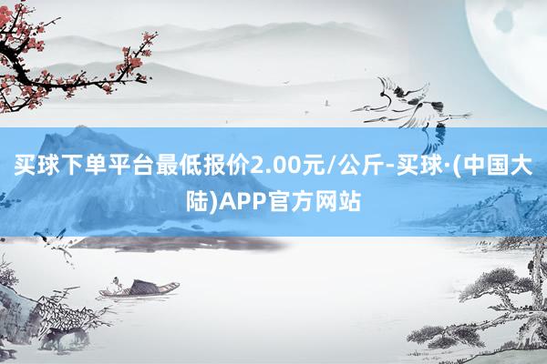 买球下单平台最低报价2.00元/公斤-买球·(中国大陆)APP官方网站