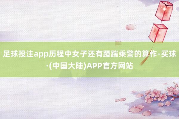 足球投注app历程中女子还有蹬踹乘警的算作-买球·(中国大陆)APP官方网站