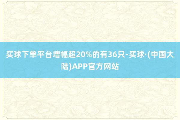 买球下单平台增幅超20%的有36只-买球·(中国大陆)APP官方网站