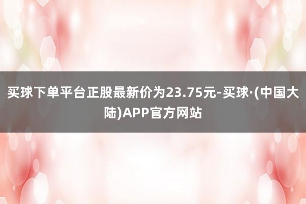 买球下单平台正股最新价为23.75元-买球·(中国大陆)APP官方网站