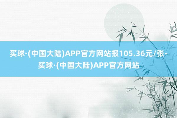 买球·(中国大陆)APP官方网站报105.36元/张-买球·(中国大陆)APP官方网站