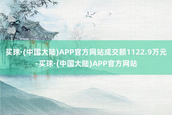 买球·(中国大陆)APP官方网站成交额1122.9万元-买球·(中国大陆)APP官方网站