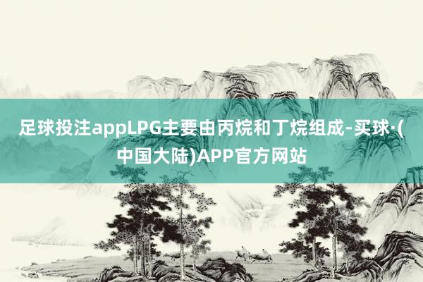 足球投注appLPG主要由丙烷和丁烷组成-买球·(中国大陆)APP官方网站