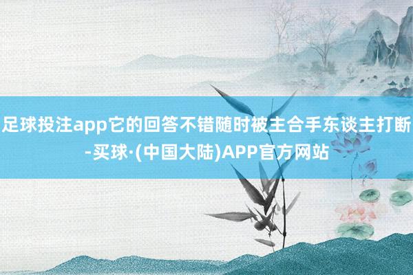 足球投注app它的回答不错随时被主合手东谈主打断-买球·(中国大陆)APP官方网站