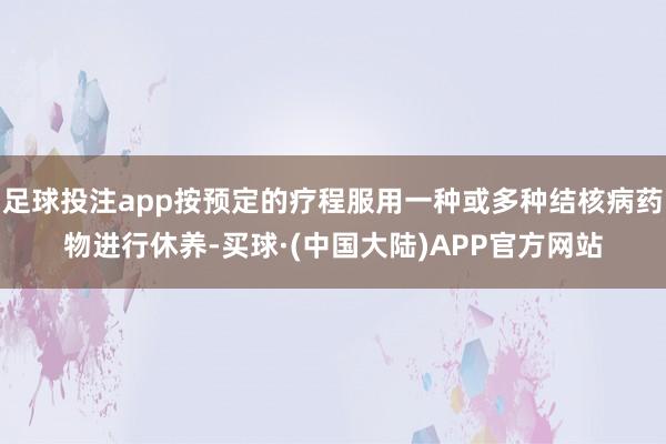 足球投注app按预定的疗程服用一种或多种结核病药物进行休养-买球·(中国大陆)APP官方网站