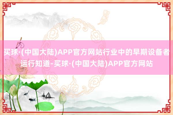 买球·(中国大陆)APP官方网站行业中的早期设备者运行知道-买球·(中国大陆)APP官方网站