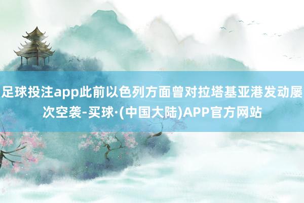 足球投注app此前以色列方面曾对拉塔基亚港发动屡次空袭-买球·(中国大陆)APP官方网站